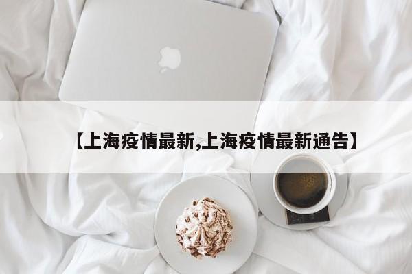 【上海疫情最新,上海疫情最新通告】