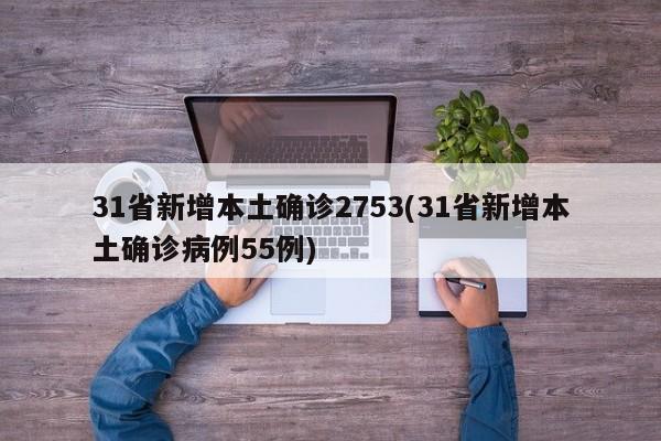 31省新增本土确诊2753(31省新增本土确诊病例55例)