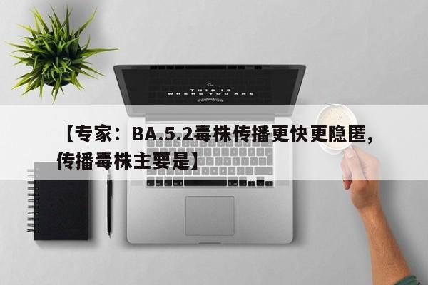 【专家：BA.5.2毒株传播更快更隐匿,传播毒株主要是】