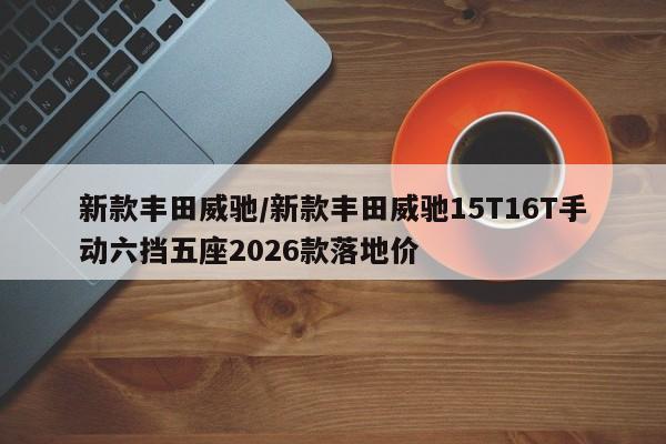 新款丰田威驰/新款丰田威驰15T16T手动六挡五座2026款落地价