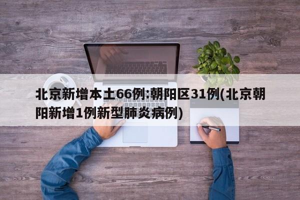 北京新增本土66例:朝阳区31例(北京朝阳新增1例新型肺炎病例)