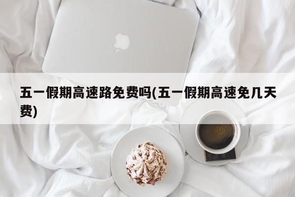 五一假期高速路免费吗(五一假期高速免几天费)