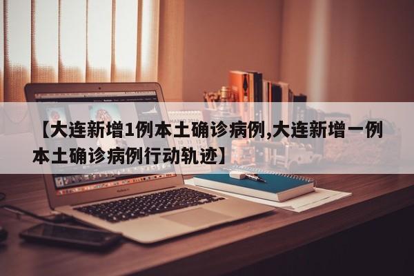 【大连新增1例本土确诊病例,大连新增一例本土确诊病例行动轨迹】