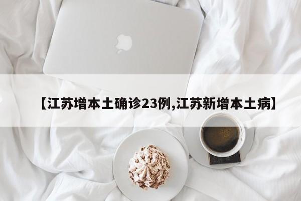 【江苏增本土确诊23例,江苏新增本土病】