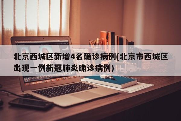 北京西城区新增4名确诊病例(北京市西城区出现一例新冠肺炎确诊病例)