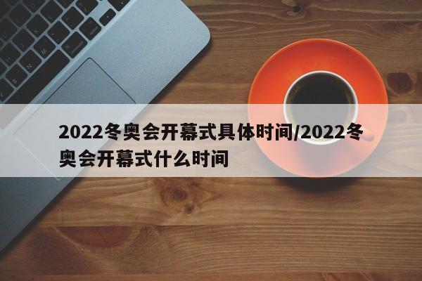 2022冬奥会开幕式具体时间/2022冬奥会开幕式什么时间