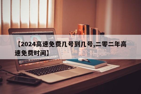 【2024高速免费几号到几号,二零二年高速免费时间】
