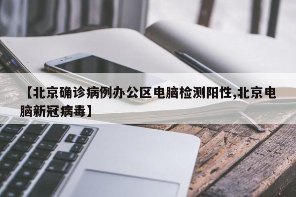 【北京确诊病例办公区电脑检测阳性,北京电脑新冠病毒】