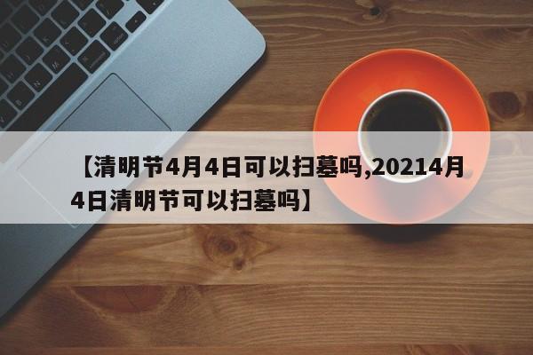 【清明节4月4日可以扫墓吗,20214月4日清明节可以扫墓吗】