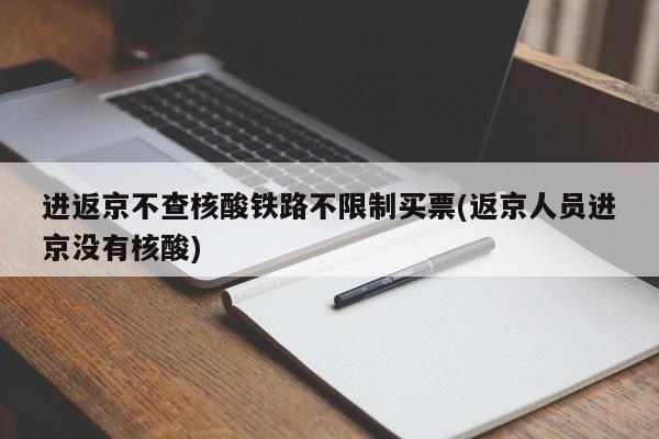 进返京不查核酸铁路不限制买票(返京人员进京没有核酸)