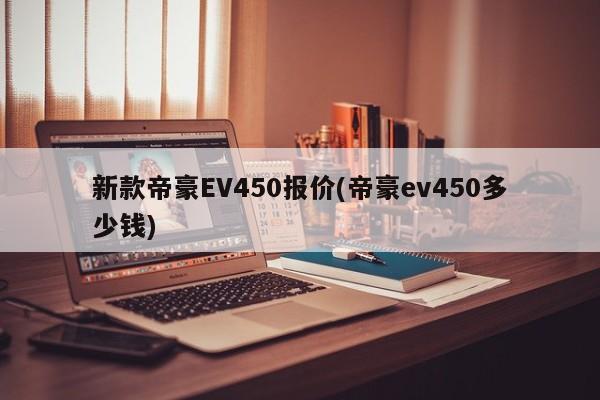 新款帝豪EV450报价(帝豪ev450多少钱)