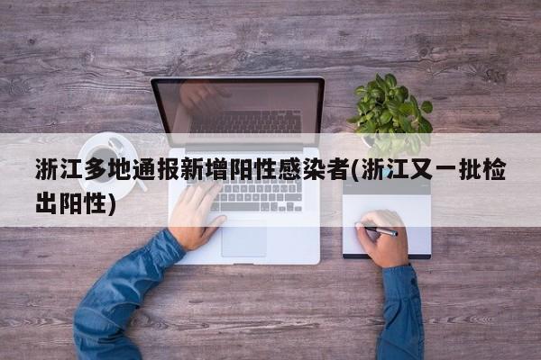 浙江多地通报新增阳性感染者(浙江又一批检出阳性)