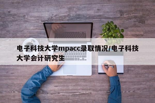电子科技大学mpacc录取情况/电子科技大学会计研究生