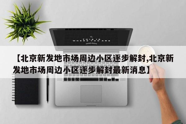 【北京新发地市场周边小区逐步解封,北京新发地市场周边小区逐步解封最新消息】
