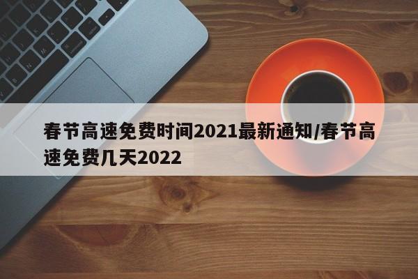 春节高速免费时间2021最新通知/春节高速免费几天2022