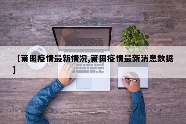 【莆田疫情最新情况,莆田疫情最新消息数据】
