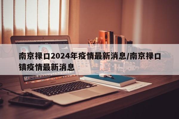 南京禄口2024年疫情最新消息/南京禄口镇疫情最新消息
