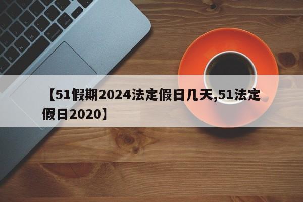 【51假期2024法定假日几天,51法定假日2020】