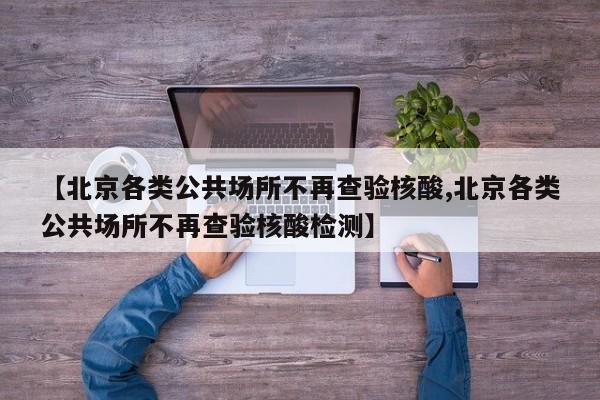 【北京各类公共场所不再查验核酸,北京各类公共场所不再查验核酸检测】