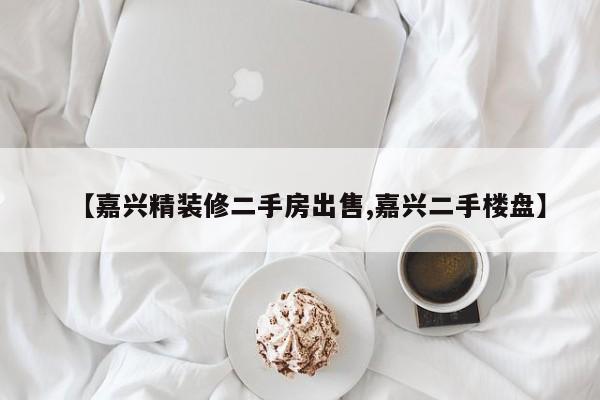 【嘉兴精装修二手房出售,嘉兴二手楼盘】