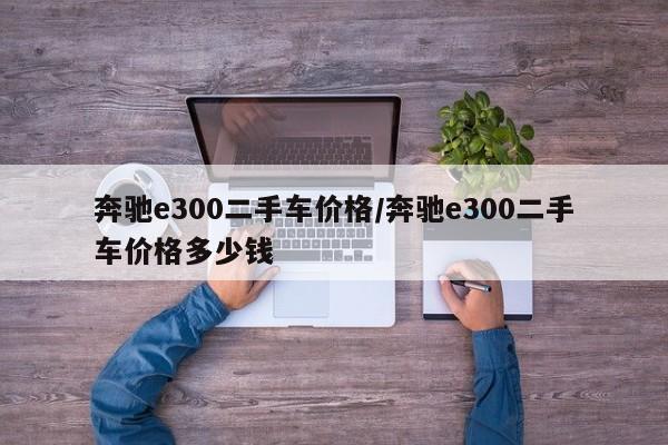 奔驰e300二手车价格/奔驰e300二手车价格多少钱