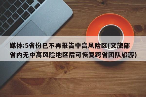 媒体:5省份已不再报告中高风险区(文旅部省内无中高风险地区后可恢复跨省团队旅游)