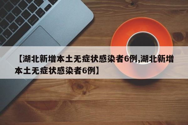 【湖北新增本土无症状感染者6例,湖北新增本土无症状感染者6例】