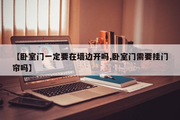 【卧室门一定要在墙边开吗,卧室门需要挂门帘吗】