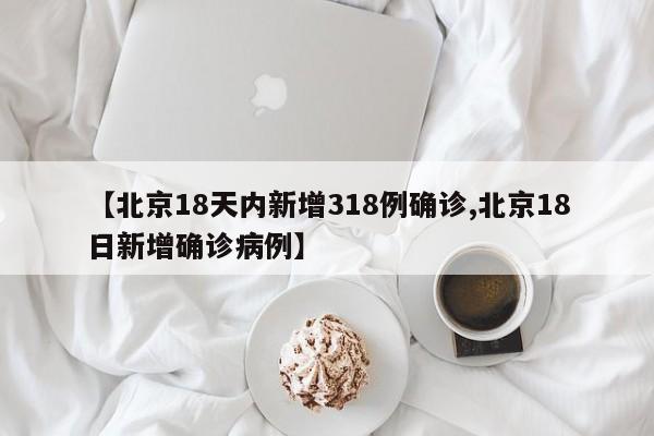 【北京18天内新增318例确诊,北京18日新增确诊病例】
