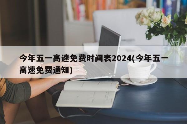 今年五一高速免费时间表2024(今年五一高速免费通知)
