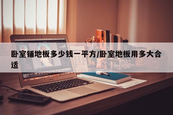 卧室铺地板多少钱一平方/卧室地板用多大合适
