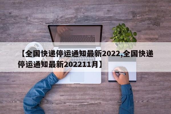 【全国快递停运通知最新2022,全国快递停运通知最新202211月】