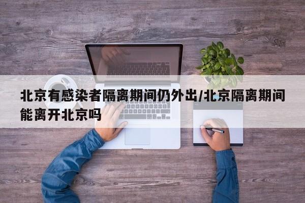 北京有感染者隔离期间仍外出/北京隔离期间能离开北京吗