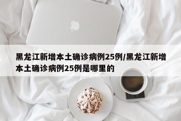 黑龙江新增本土确诊病例25例/黑龙江新增本土确诊病例25例是哪里的