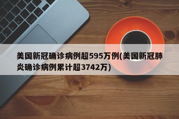 美国新冠确诊病例超595万例(美国新冠肺炎确诊病例累计超3742万)
