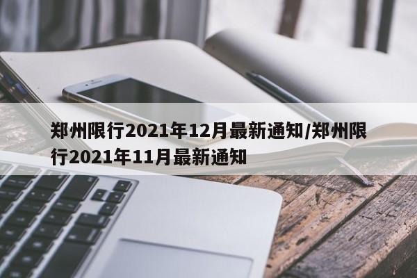 郑州限行2021年12月最新通知/郑州限行2021年11月最新通知