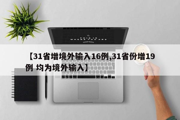 【31省增境外输入16例,31省份增19例 均为境外输入】
