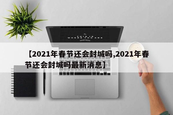 【2021年春节还会封城吗,2021年春节还会封城吗最新消息】