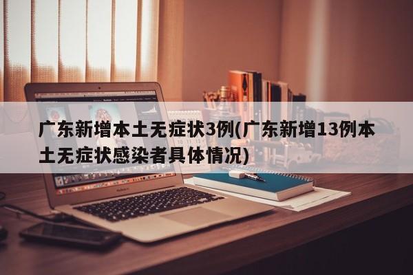广东新增本土无症状3例(广东新增13例本土无症状感染者具体情况)