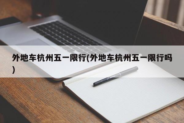 外地车杭州五一限行(外地车杭州五一限行吗)