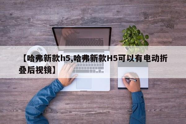 【哈弗新款h5,哈弗新款H5可以有电动折叠后视镜】