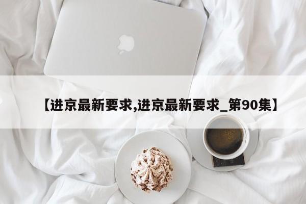 【进京最新要求,进京最新要求_第90集】