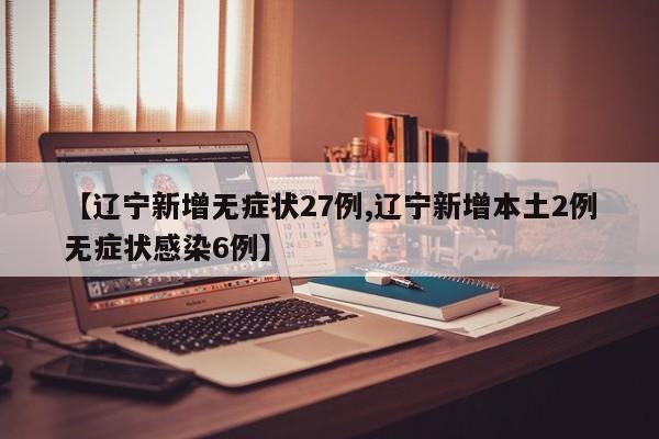 【辽宁新增无症状27例,辽宁新增本土2例无症状感染6例】