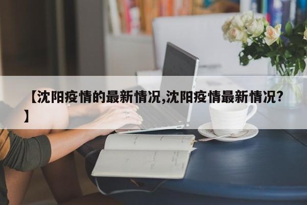 【沈阳疫情的最新情况,沈阳疫情最新情况?】