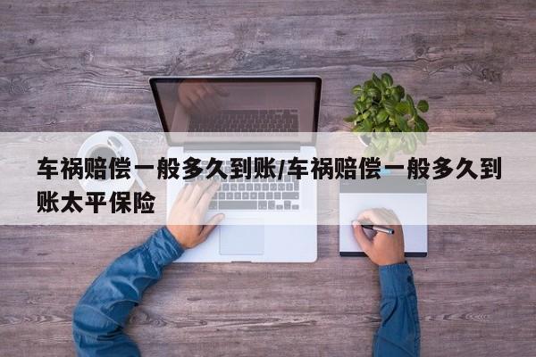 车祸赔偿一般多久到账/车祸赔偿一般多久到账太平保险