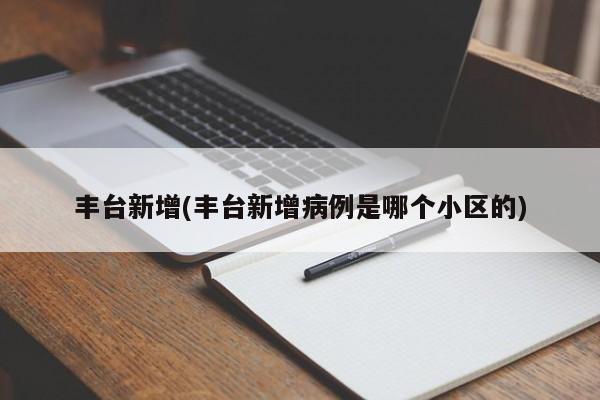 丰台新增(丰台新增病例是哪个小区的)