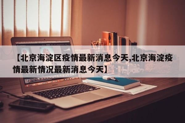 【北京海淀区疫情最新消息今天,北京海淀疫情最新情况最新消息今天】