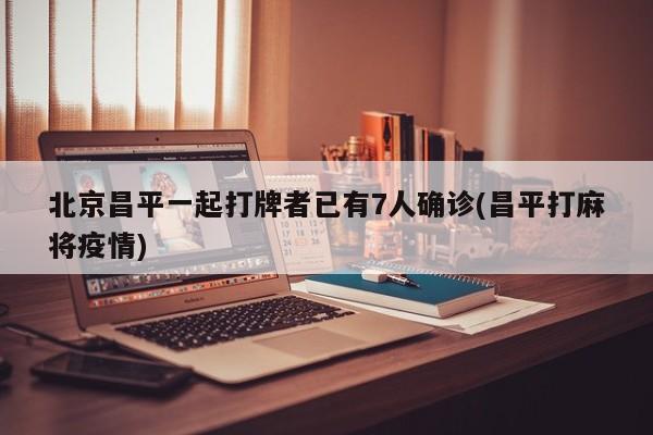 北京昌平一起打牌者已有7人确诊(昌平打麻将疫情)