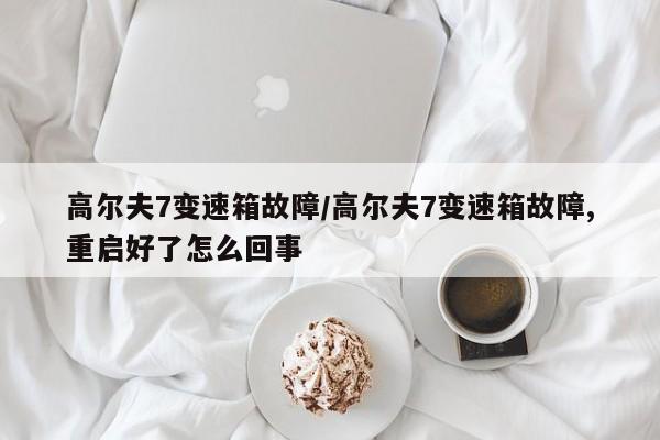 高尔夫7变速箱故障/高尔夫7变速箱故障,重启好了怎么回事