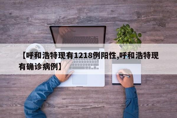 【呼和浩特现有1218例阳性,呼和浩特现有确诊病例】